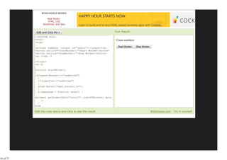 W3SCHOOLS BOOKS

                     New Books:
                     HTML, CSS
                 JavaScript, and Ajax


                                                                     Your Result:
           <!DOCTYPE html>
           <html>                                                     Count numbers:
           <body>

           <p>Count numbers: <output id="result"></output></p>
           <button onclick="startWorker()">Start Worker</button>
           <button onclick="stopWorker()">Stop Worker</button>
           <br /><br />

           <script>
           var w;

           function startWorker()
           {
           if(typeof(Worker)!=="undefined")
             {
             if(typeof(w)=="undefined")
             {
             w=new Worker("demo_workers.js");
             }
             w.onmessage = function (event) {

           document.getElementById("result").innerHTML=event.data;
                };
             }
           else
             {
           Edit the code above and click to see the result.                            W3Schools.com - Try it yourself




18 of 77
 
