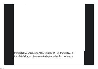 translate(x,y), translateX(x), translateY(y), translateZ(z)
           translate3d(x,y,z) (no soportado por todos los browsers)



24 of 77
 