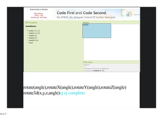 W3SCHOOLS BOOKS

                     New Books:
                     HTML, CSS
                 JavaScript, and Ajax


           CSS Property:                    Result:
                                            myDIV
            transform:

               scale(1.1,1.1)
               scale(1.5,1.5)
               scale(2,2)
               scale(2,3)
               scale(0.5,2)
               none




                                            CSS Code:
                                             #myDIV
                                             {
                                             background-color:lightblue;
                                             transform:scale(1.1);




           rotate(angle),rotateX(angle),rotateY(angle),rotateZ(angle)
           rotate3d(x,y,z,angle)ej ej completo



26 of 77
 