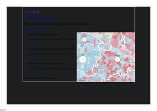 CartoDB
           Tour Maps Developers Pricing Sign in

           Map, analyze and build applications with your data.
           Sign up now - it's free! -

                 Create dynamic maps with ease.

                 Upload and visualize your data within minutes, and share your stories on the internet.

                 Learn more

                 Analyze your data with the power of PostGIS.

                 Use SQL based spatial operations to tell stories, generate new insights or build business inteligence.

                 Learn more

                 Build location aware applications.

                 Our rich APIs reduce development time for building web and mobile applications.

                 Learn more

           Featured use case // Taxono.my




62 of 77
 