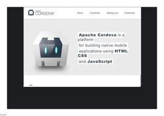 About   Contribute   Mailing List   Download




           Apache Cordova is a
           platform
           for building native mobile
           applications using HTML,
           CSS
           and JavaScript




73 of 77
 