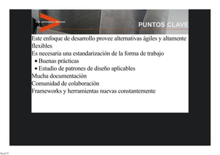 Este enfoque de desarrollo provee alternativas ágiles y altamente
           flexibles
           Es necesaria una estandarización de la forma de trabajo
              Buenas prácticas
              Estudio de patrones de diseño aplicables
           Mucha documentación
           Comunidad de colaboración
           Frameworks y herramientas nuevas constantemente




76 of 77
 