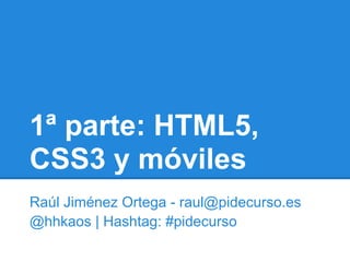 1ª parte: HTML5,
CSS3 y móviles
Raúl Jiménez Ortega - raul@pidecurso.es
@hhkaos | Hashtag: #pidecurso
 