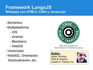 Framework LungoJS
Webapps con HTML5, CSS3 y Javascript


- Semántico
- Multiplataforma:
   - iOS
   - Android
   - Blackbe...