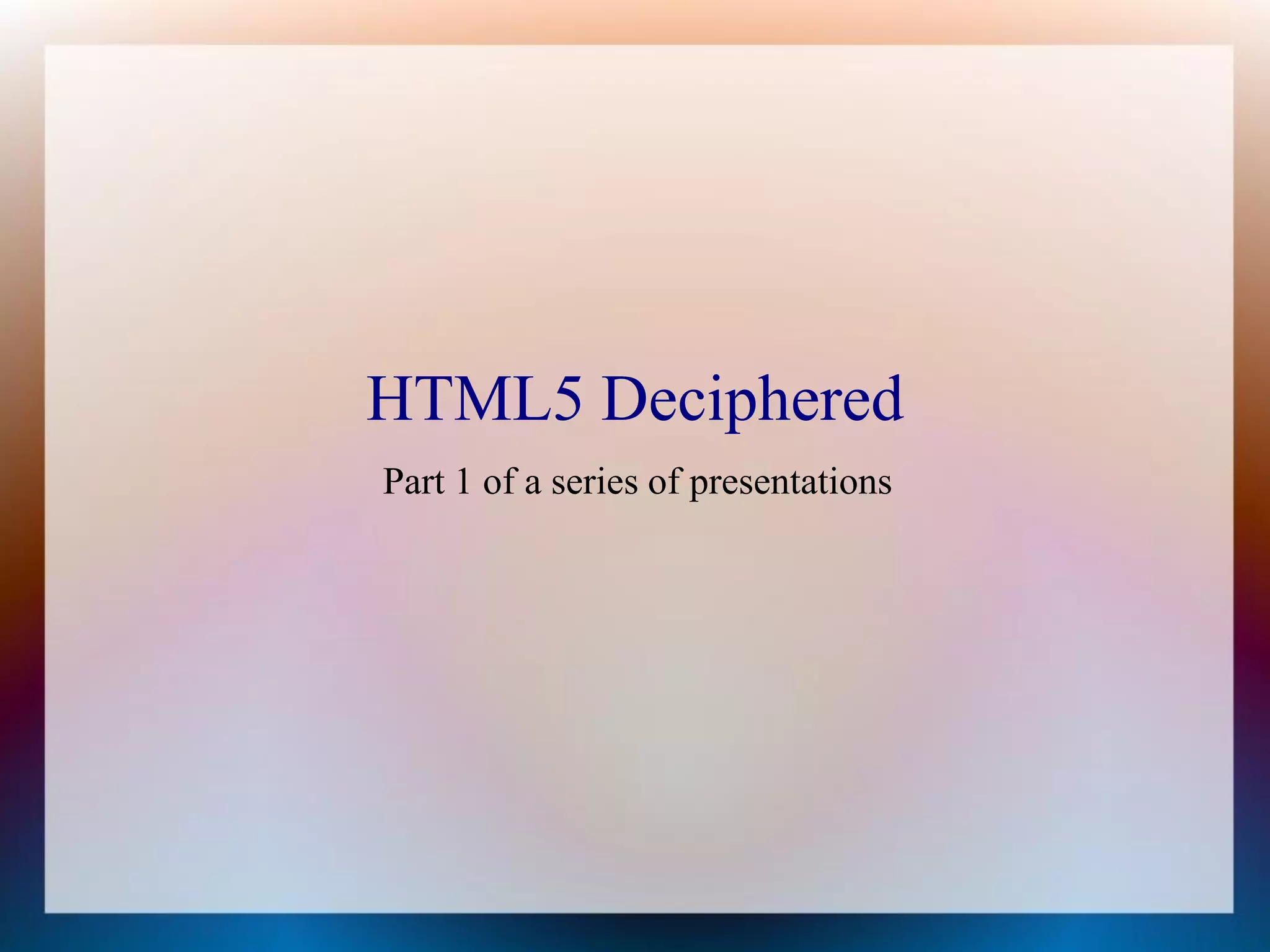 HTML5 Deciphered
Part 1 of a series of presentations
 
