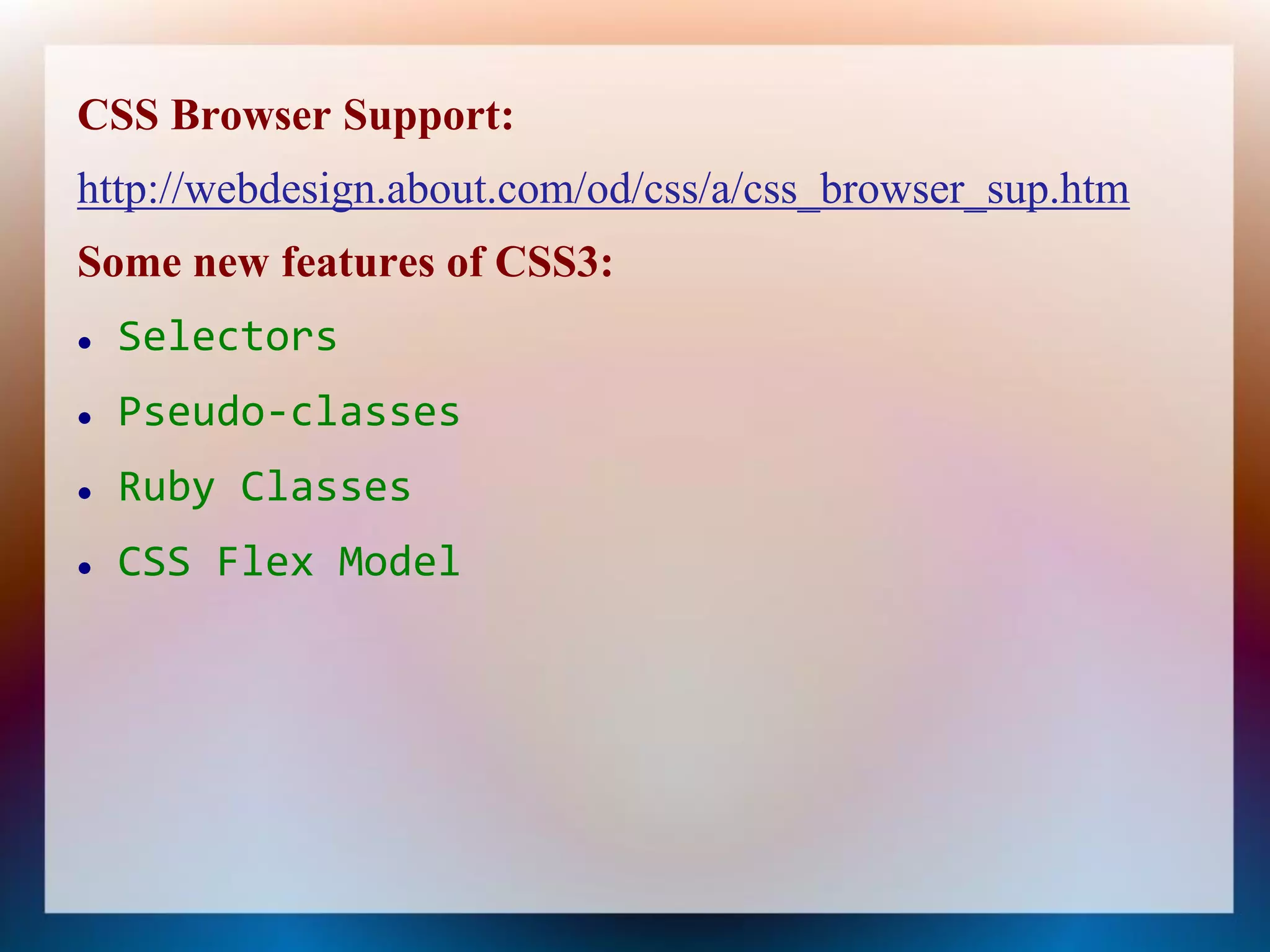 CSS Browser Support:
http://webdesign.about.com/od/css/a/css_browser_sup.htm
Some new features of CSS3:
   Selectors
   Pseudo-classes
   Ruby Classes
   CSS Flex Model
 