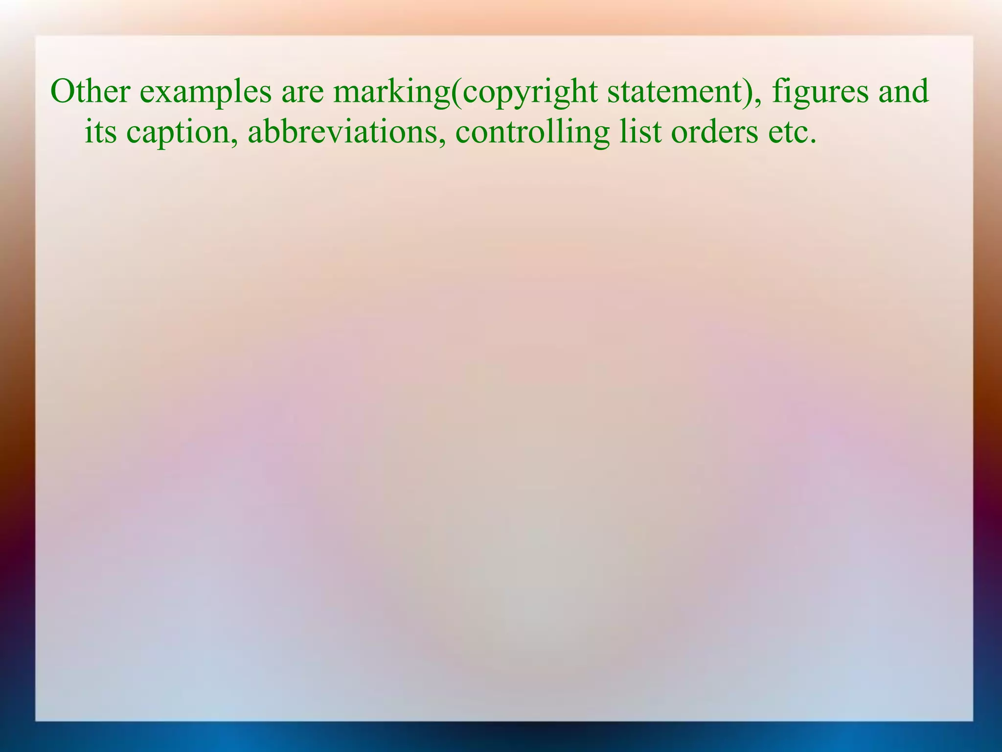 Other examples are marking(copyright statement), figures and
  its caption, abbreviations, controlling list orders etc.
 