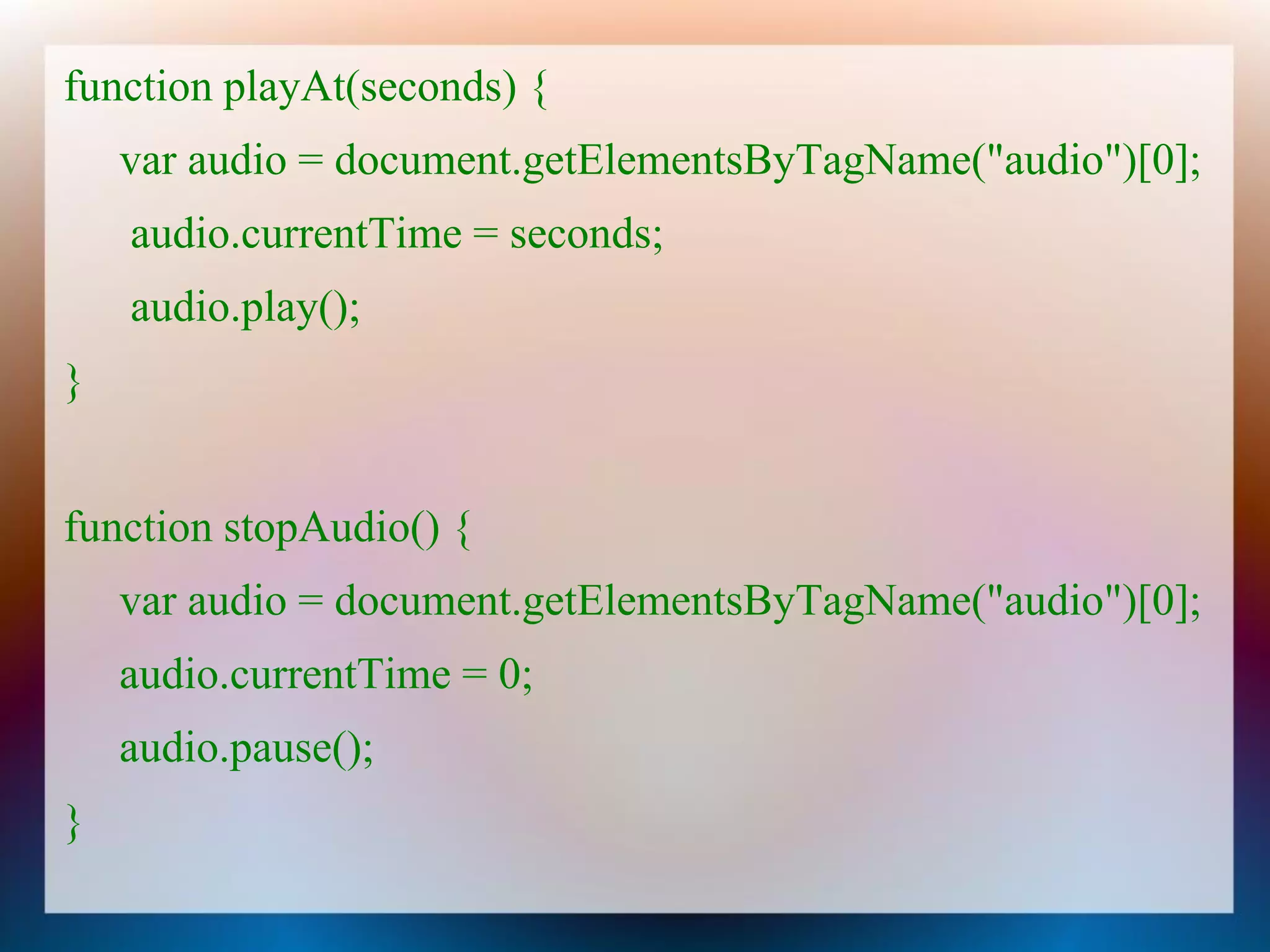 function playAt(seconds) {
    var audio = document.getElementsByTagName("audio")[0];
    audio.currentTime = seconds;
    audio.play();
}


function stopAudio() {
    var audio = document.getElementsByTagName("audio")[0];
    audio.currentTime = 0;
    audio.pause();
}
 