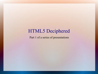 HTML5 Deciphered
Part 1 of a series of presentations
 