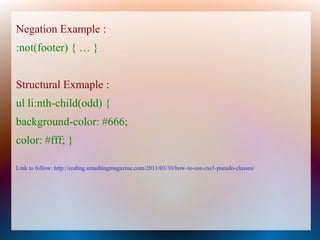 Negation Example :
:not(footer) { … }


Structural Exmaple :
ul li:nth-child(odd) {
background-color: #666;
color: #fff; }

Link to follow: http://coding.smashingmagazine.com/2011/03/30/how-to-use-css3-pseudo-classes/
 
