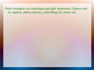 Other examples are marking(copyright statement), figures and
  its caption, abbreviations, controlling list orders etc.
 