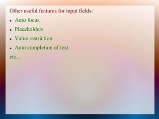 Other useful features for input fields:
   Auto focus
   Placeholders
   Value restriction
   Auto completion of text
etc...
 