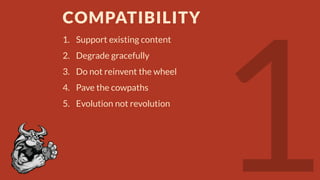 COMPATIBILITY
1. Support existing content
2. Degrade gracefully
3. Do not reinvent the wheel

4. Pave the cowpaths
5. Evolution not revolution

 