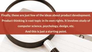 Finally, these are just few of the ideas about product development.

Product thinking is vast topic in its own rights. It involves study of
computer science, psychology, design, etc.

And this is just a starting point.

 