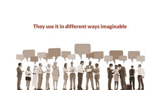 They use it in different ways imaginable

 