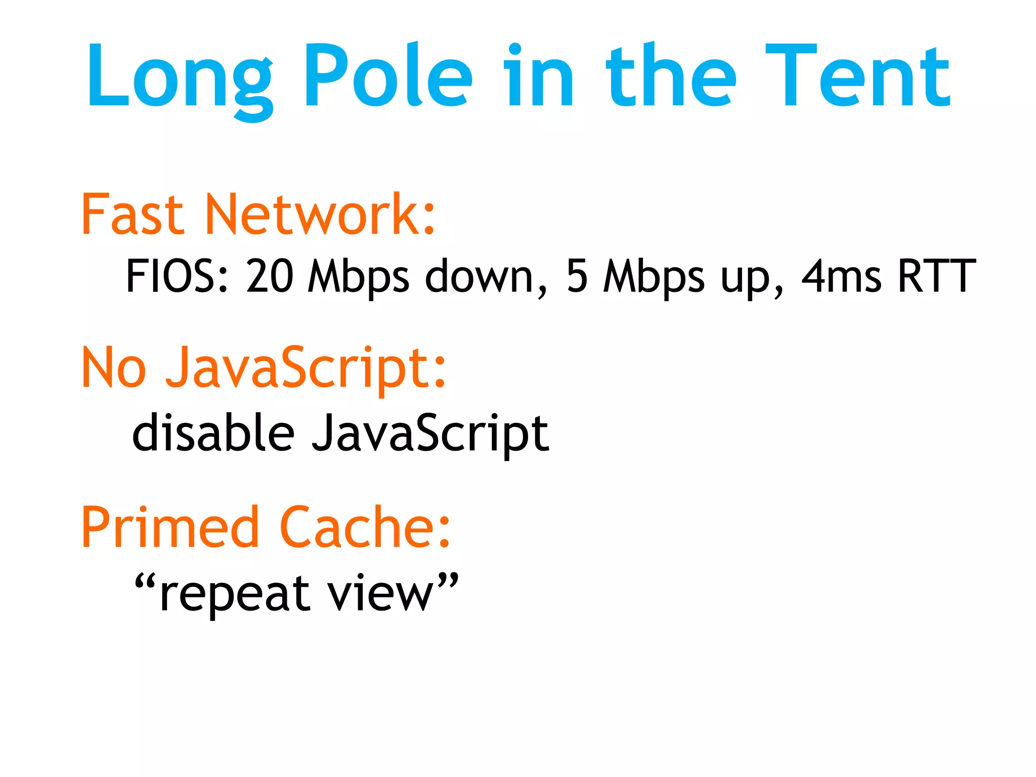 Long Pole in the Tent
Fast Network:
 FIOS: 20 Mbps down, 5 Mbps up, 4ms RTT

No JavaScript:
 disable JavaScript
Primed Cache:
 “repeat view”
 