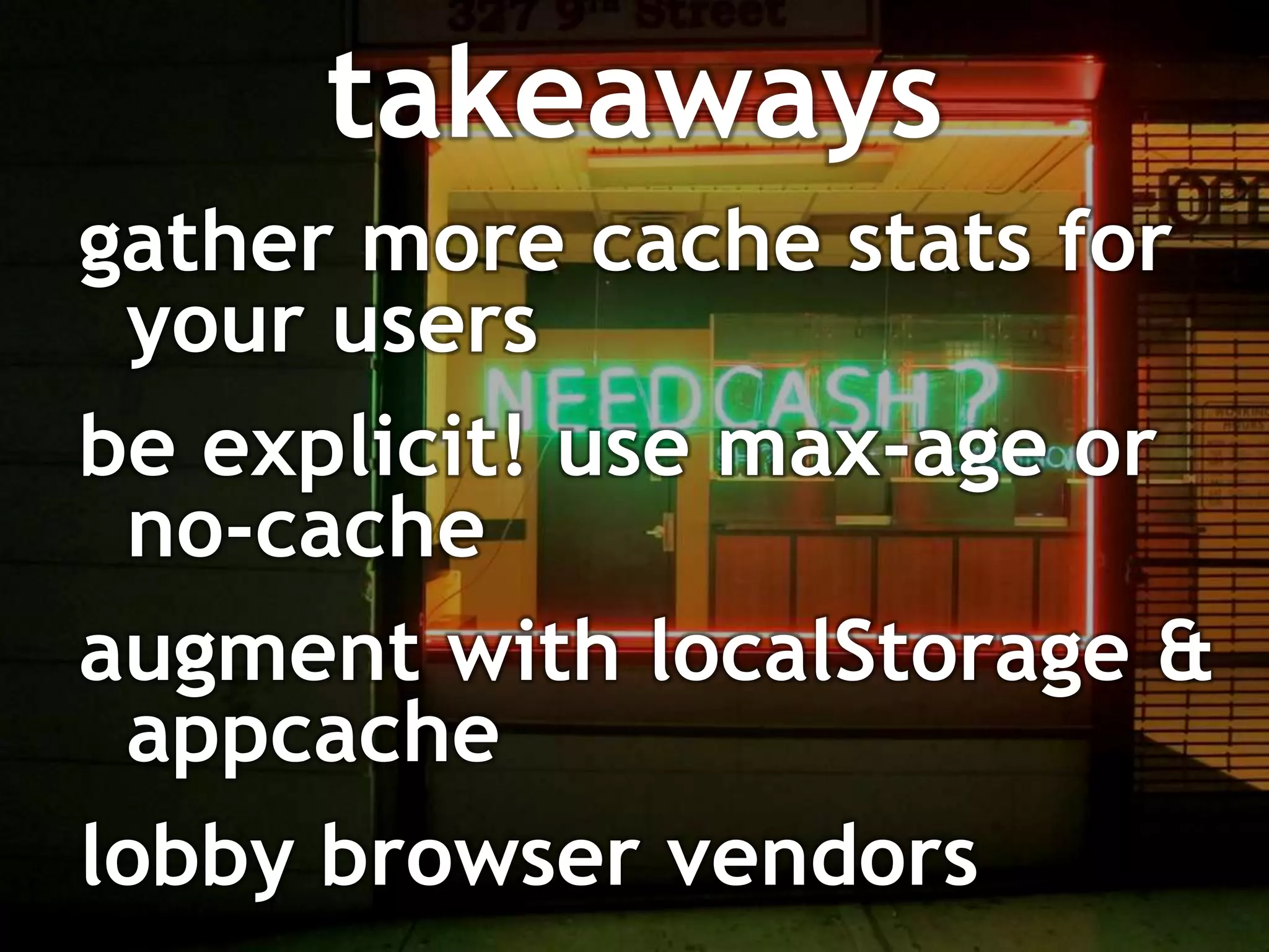 takeaways
gather more cache stats for
 your users
be explicit! use max-age or
 no-cache
augment with localStorage &
 appcache
lobby browser vendors
 