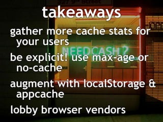 takeaways
gather more cache stats for
 your users
be explicit! use max-age or
 no-cache
augment with localStorage &
 appcache
lobby browser vendors
 