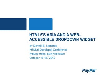 HTML5'S ARIA AND A WEB-
ACCESSIBLE DROPDOWN WIDGET
by Dennis E. Lembrée
HTML5 Developer Conference
Palace Hotel, San Francisco
October 15-16, 2012
 