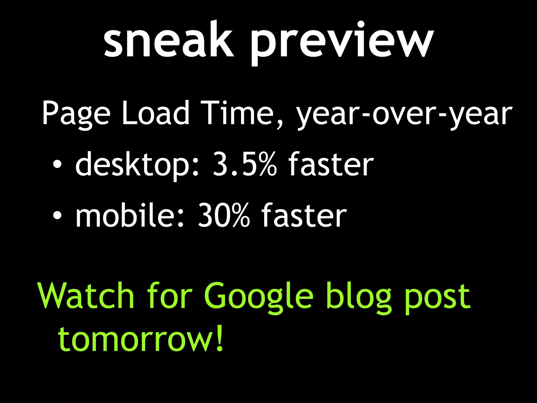 sneak preview
Page Load Time, year-over-year
• desktop: 3.5% faster
• mobile: 30% faster

Watch for Google blog post
 tomorrow!
 