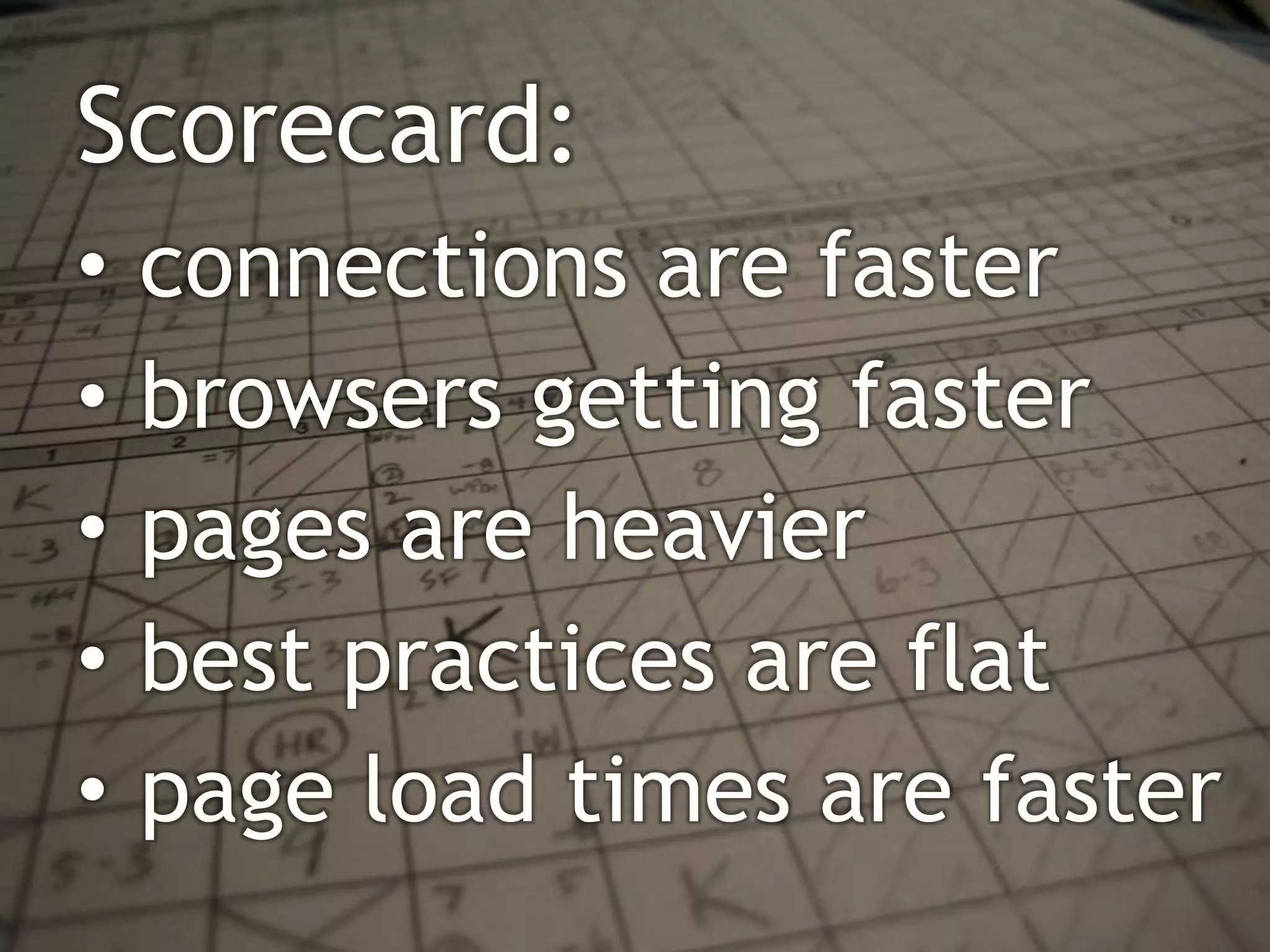 Scorecard:
•   connections are faster
•   browsers getting faster
•   pages are heavier
•   best practices are flat
•   page load times are faster
 