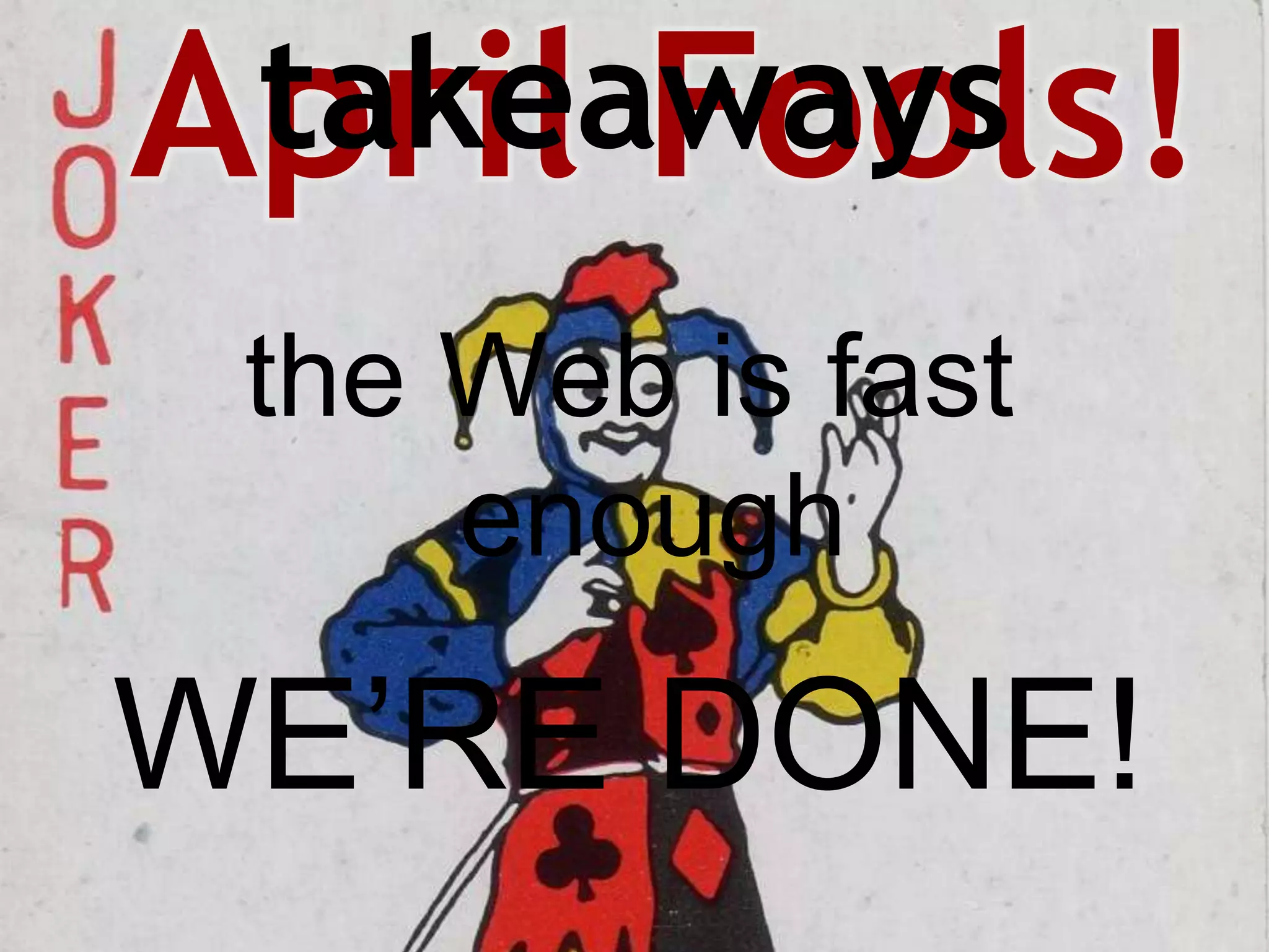 April Fools!
 takeaways
 the Web is fast
     enough

WE’RE DONE!
 