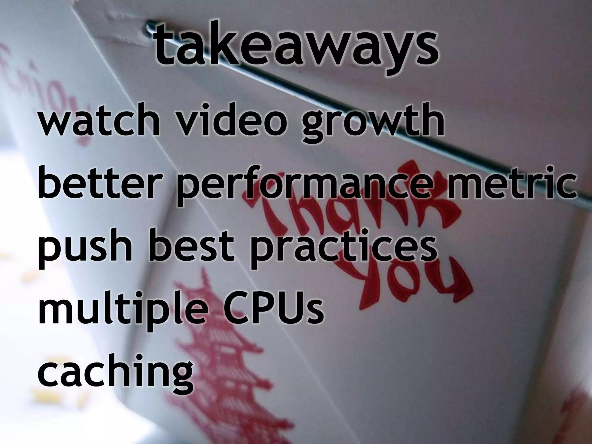 takeaways
watch video growth
better performance metric
push best practices
multiple CPUs
caching
 