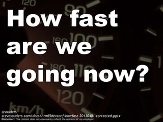 How fast
   are we
   going now?
@souders
stevesouders.com/docs/html5devconf-howfast-20130401-corrected.pptx
Disclaimer: This content does not necessarily reflect the opinions of my employer.
 
