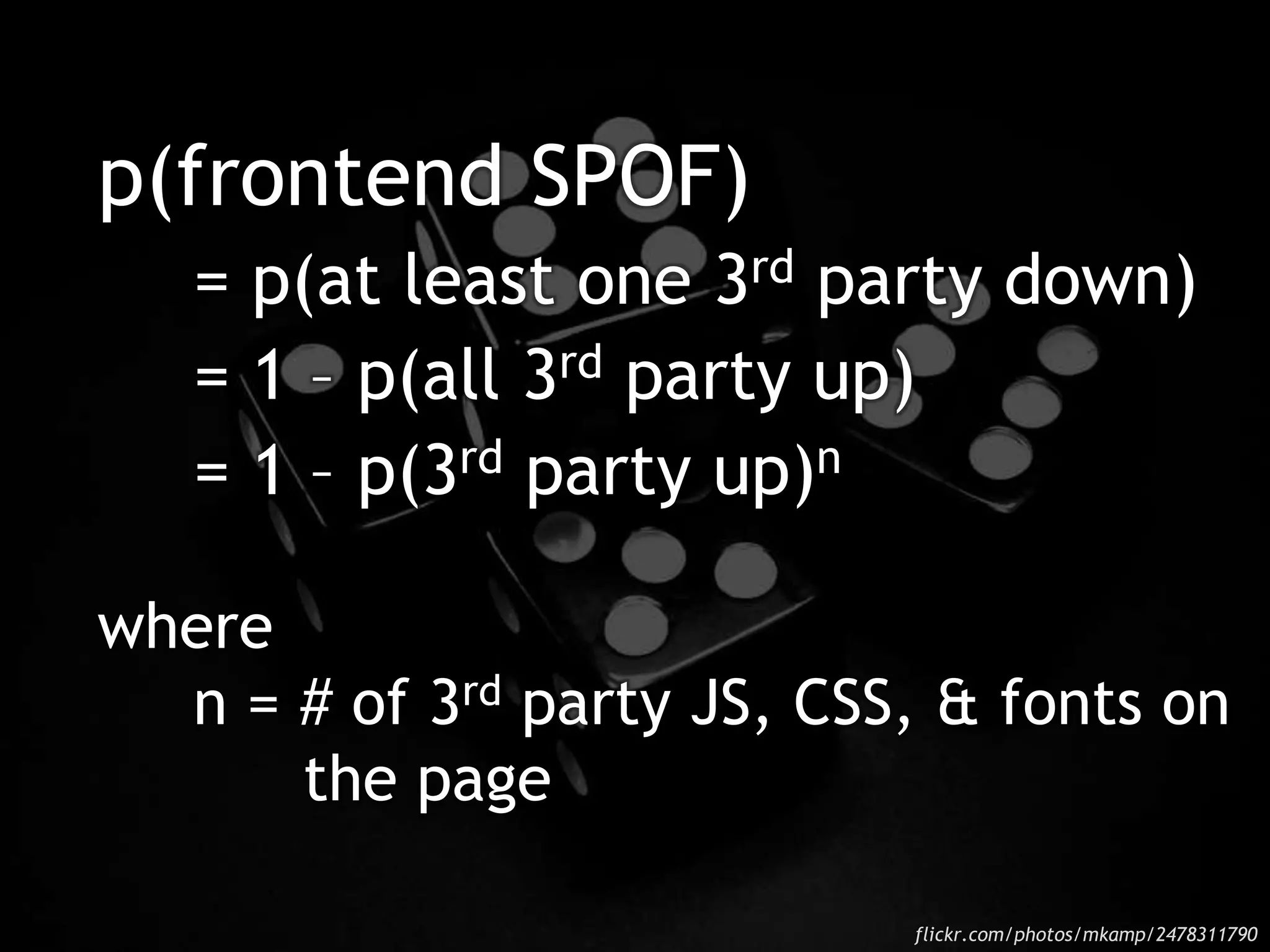 p(frontend SPOF)
= p(at least one 3rd party down)
= 1 – p(all 3rd party up)
= 1 – p(3rd party up)n
where
n = # of 3rd party JS, CSS, & fonts on
the page
flickr.com/photos/mkamp/2478311790
 