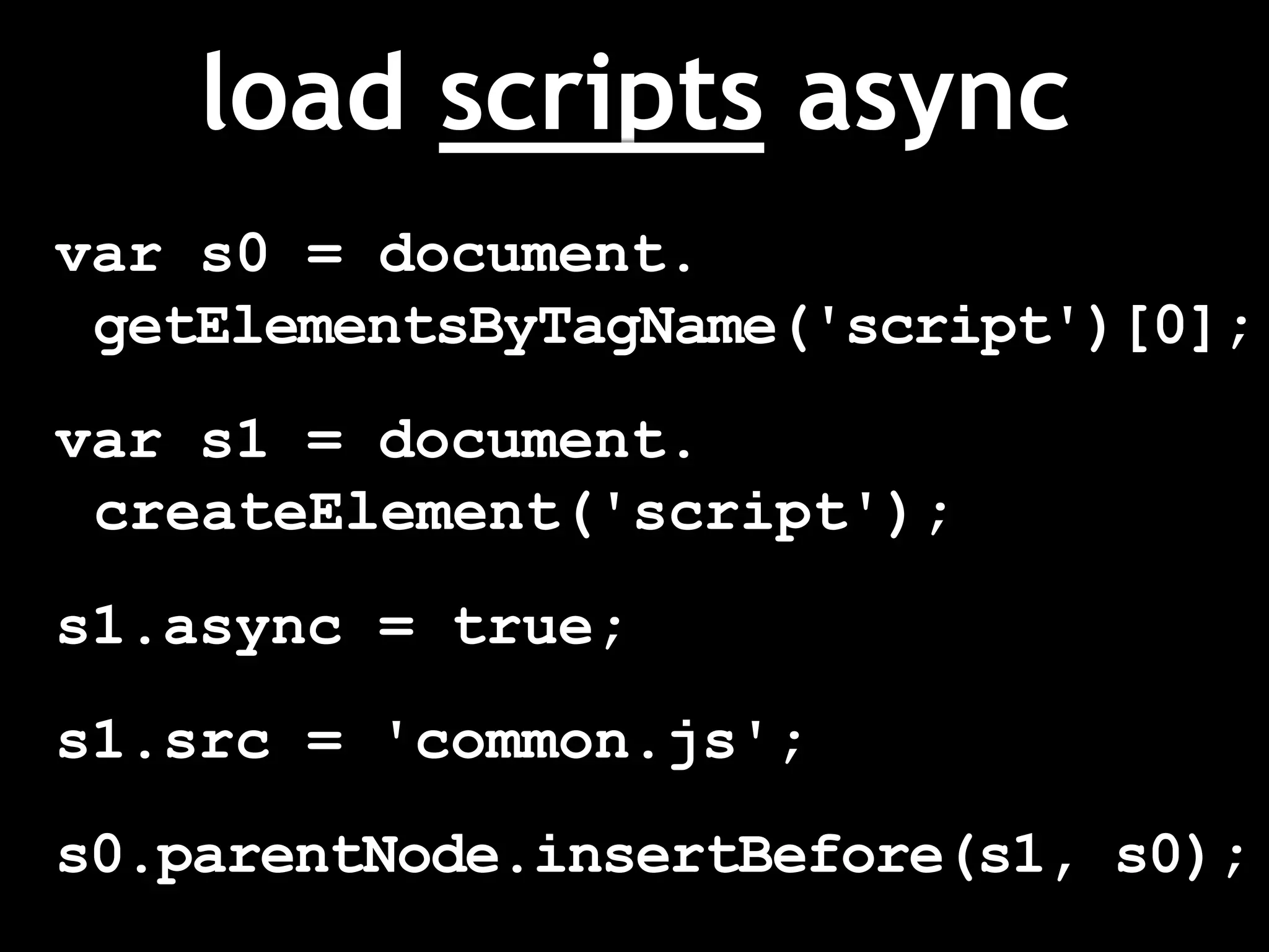 load scripts async
var s0 = document.
getElementsByTagName('script')[0];
var s1 = document.
createElement('script');
s1.async = true;
s1.src = 'common.js';
s0.parentNode.insertBefore(s1, s0);
 
