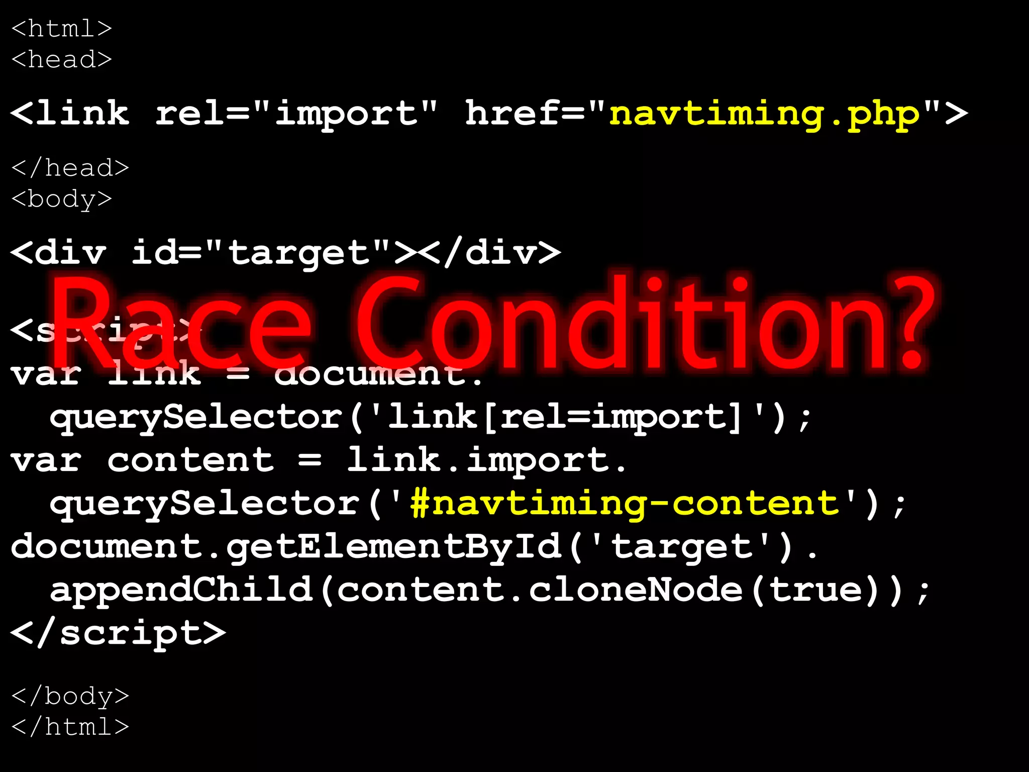 <html>
<head>
<link rel="import" href="navtiming.php">
</head>
<body>
<div id="target"></div>
<script>
var link = document.
querySelector('link[rel=import]');
var content = link.import.
querySelector('#navtiming-content');
document.getElementById('target').
appendChild(content.cloneNode(true));
</script>
</body>
</html>
Race Condition?
 