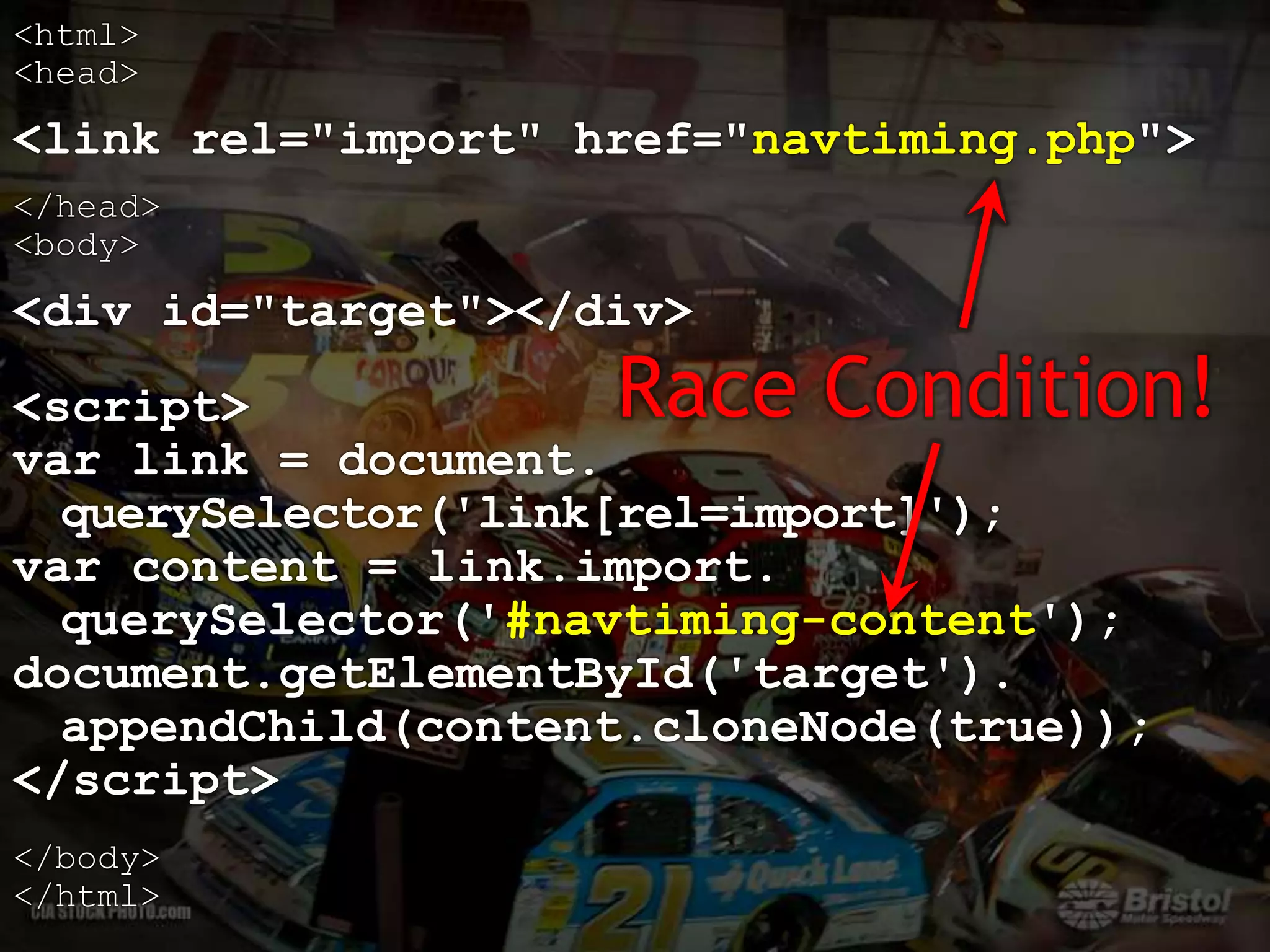 <html>
<head>
<link rel="import" href="navtiming.php">
</head>
<body>
<div id="target"></div>
<script>
var link = document.
querySelector('link[rel=import]');
var content = link.import.
querySelector('#navtiming-content');
document.getElementById('target').
appendChild(content.cloneNode(true));
</script>
</body>
</html>
Race Condition!
 