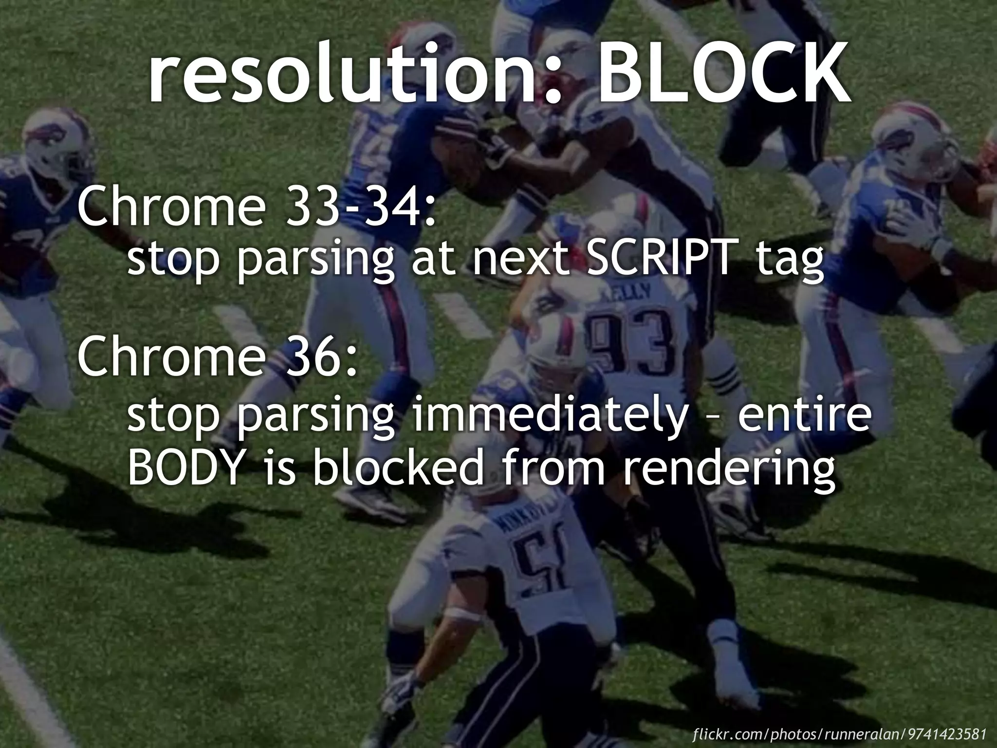 resolution: BLOCK
Chrome 33-34:
stop parsing at next SCRIPT tag
Chrome 36:
stop parsing immediately – entire
BODY is blocked from rendering
flickr.com/photos/runneralan/9741423581
 