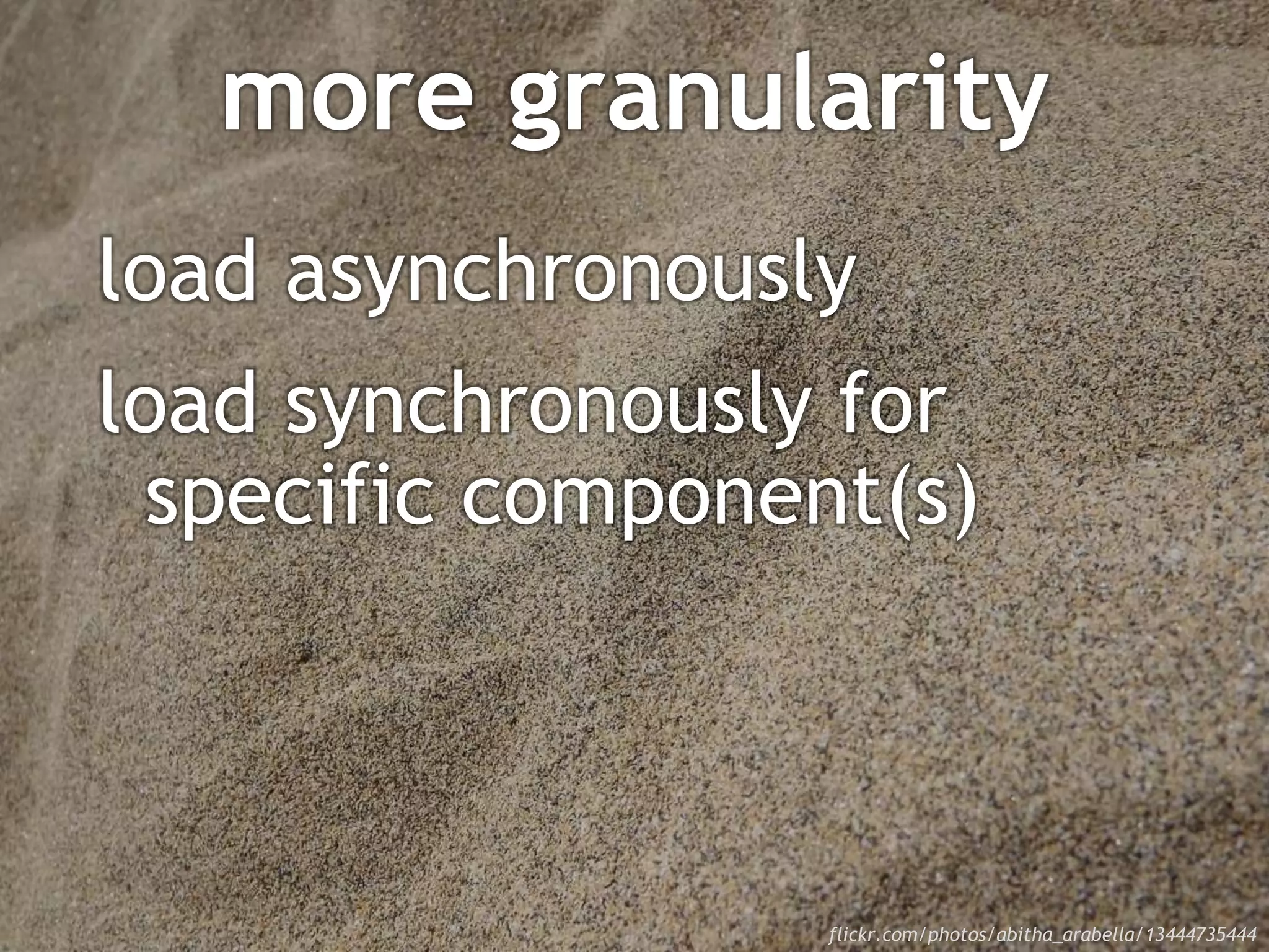 more granularity
load asynchronously
load synchronously for
specific component(s)
flickr.com/photos/abitha_arabella/13444735444
 