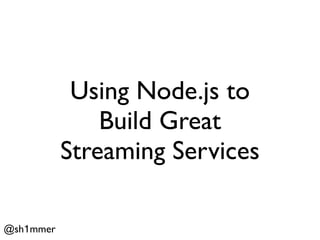 Using Node.js to
               Build Great
           Streaming Services

@sh1mmer
 