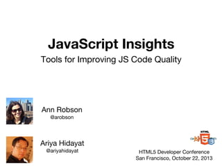 JavaScript Insights
Tools for Improving JS Code Quality
Ariya Hidayat
@ariyahidayat HTML5 Developer Conference
San Francisco, October 22, 2013
Ann Robson
@arobson
 