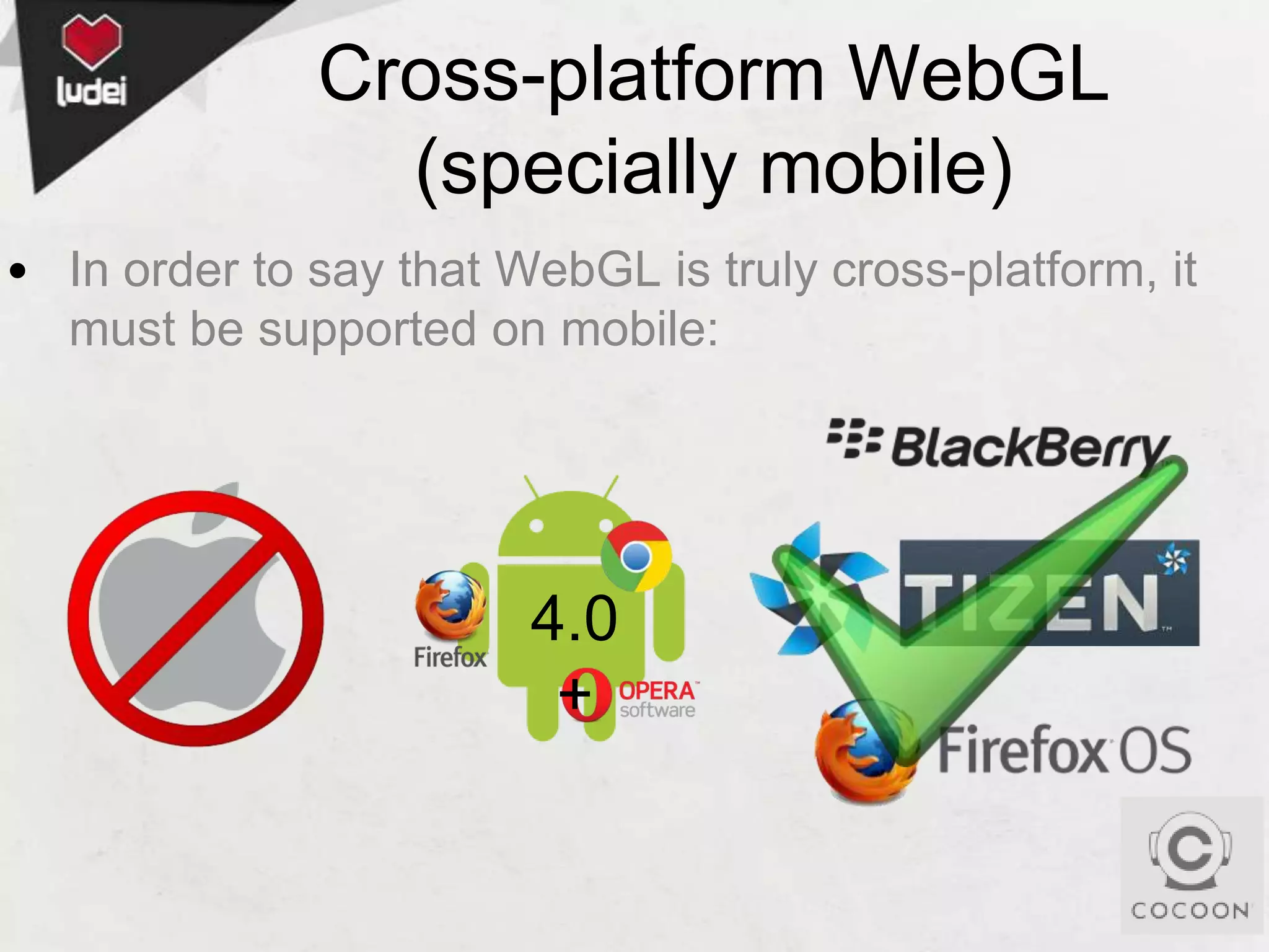 Cross-platform WebGL
(specially mobile)
• In order to say that WebGL is truly cross-platform, it
must be supported on mobile:

4.0
+

 
