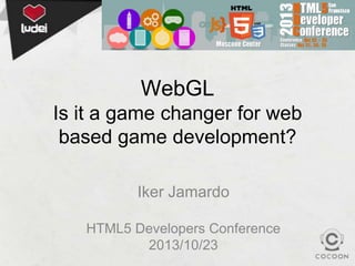 WebGL
Is it a game changer for web
based game development?
Iker Jamardo
HTML5 Developers Conference
2013/10/23

 