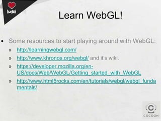 Learn WebGL!
• Some resources to start playing around with WebGL:
» http://learningwebgl.com/
» http://www.khronos.org/webgl/ and it‘s wiki.
» https://developer.mozilla.org/enUS/docs/Web/WebGL/Getting_started_with_WebGL
» http://www.html5rocks.com/en/tutorials/webgl/webgl_funda
mentals/

 