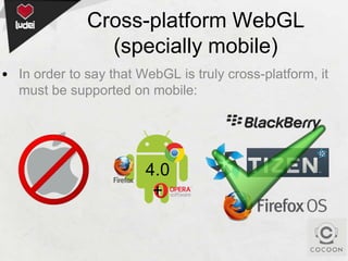 Cross-platform WebGL
(specially mobile)
• In order to say that WebGL is truly cross-platform, it
must be supported on mobile:

4.0
+

 