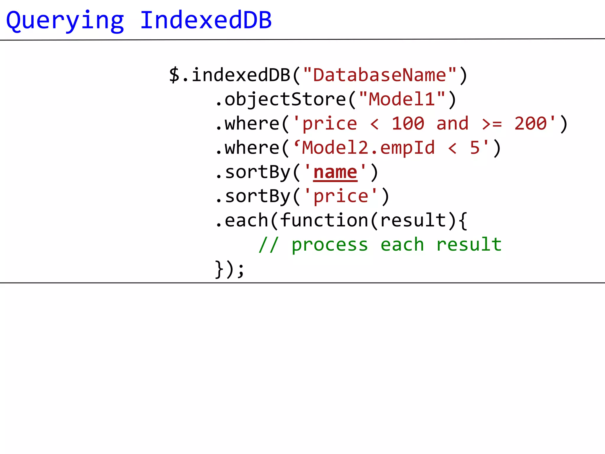 Querying IndexedDB
          $.indexedDB("DatabaseName")
              .objectStore("Model1")
              .where('price < 100 and >= 200')
              .where(‘Model2.empId < 5')
              .sortBy('name')
              .sortBy('price')
              .each(function(result){
                  // process each result
              });
 