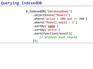 Querying IndexedDB
          $.indexedDB("DatabaseName")
              .objectStore("Model1")
              .where('price < 100 and >= 200')
              .where(‘Model2.empId < 5')
              .sortBy('name')
              .sortBy('price')
              .each(function(result){
                  // process each result
              });
 