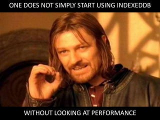 ONE DOES NOT SIMPLY START USING INDEXEDDB




    WITHOUT LOOKING AT PERFORMANCE
 