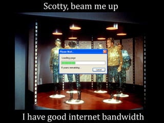 Scotty, beam me up




I have good internet bandwidth
 