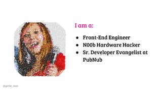 @girlie_mac
I am a:
● Front-End Engineer
● N00b Hardware Hacker
● Sr. Developer Evangelist at
PubNub
 