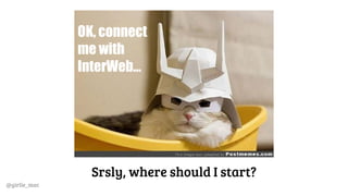 @girlie_mac
OK, connect
me with
InterWeb...
Srsly, where should I start?
 