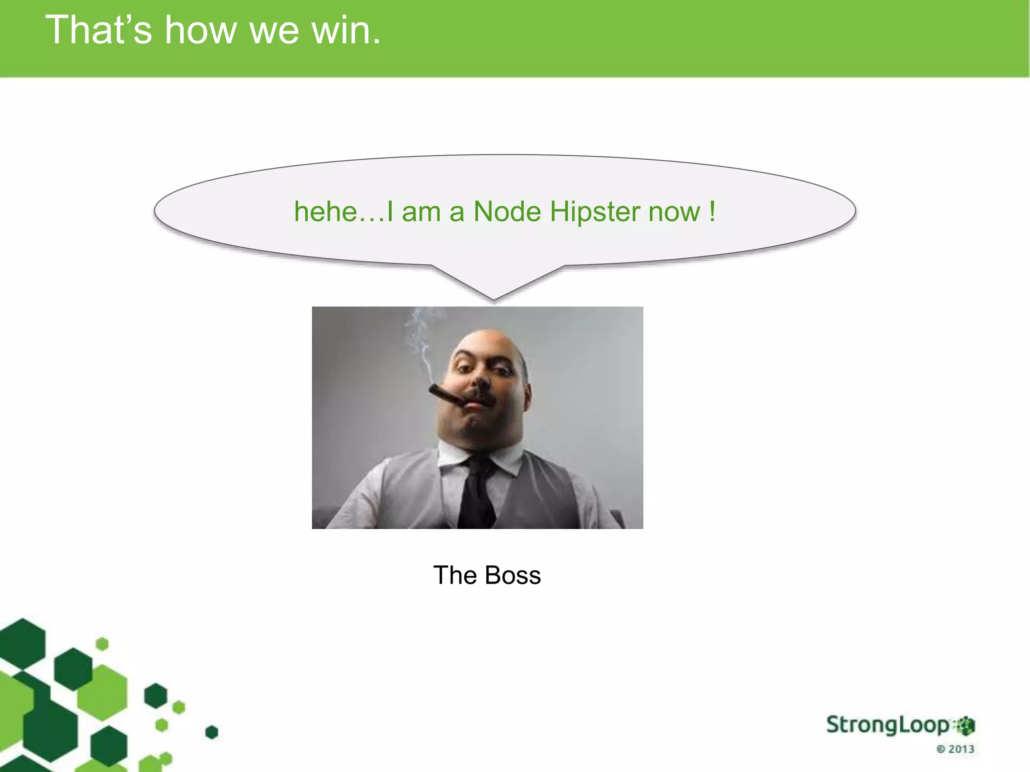 That’s how we win. hehe…I am a Node Hipster now ! The Boss 
