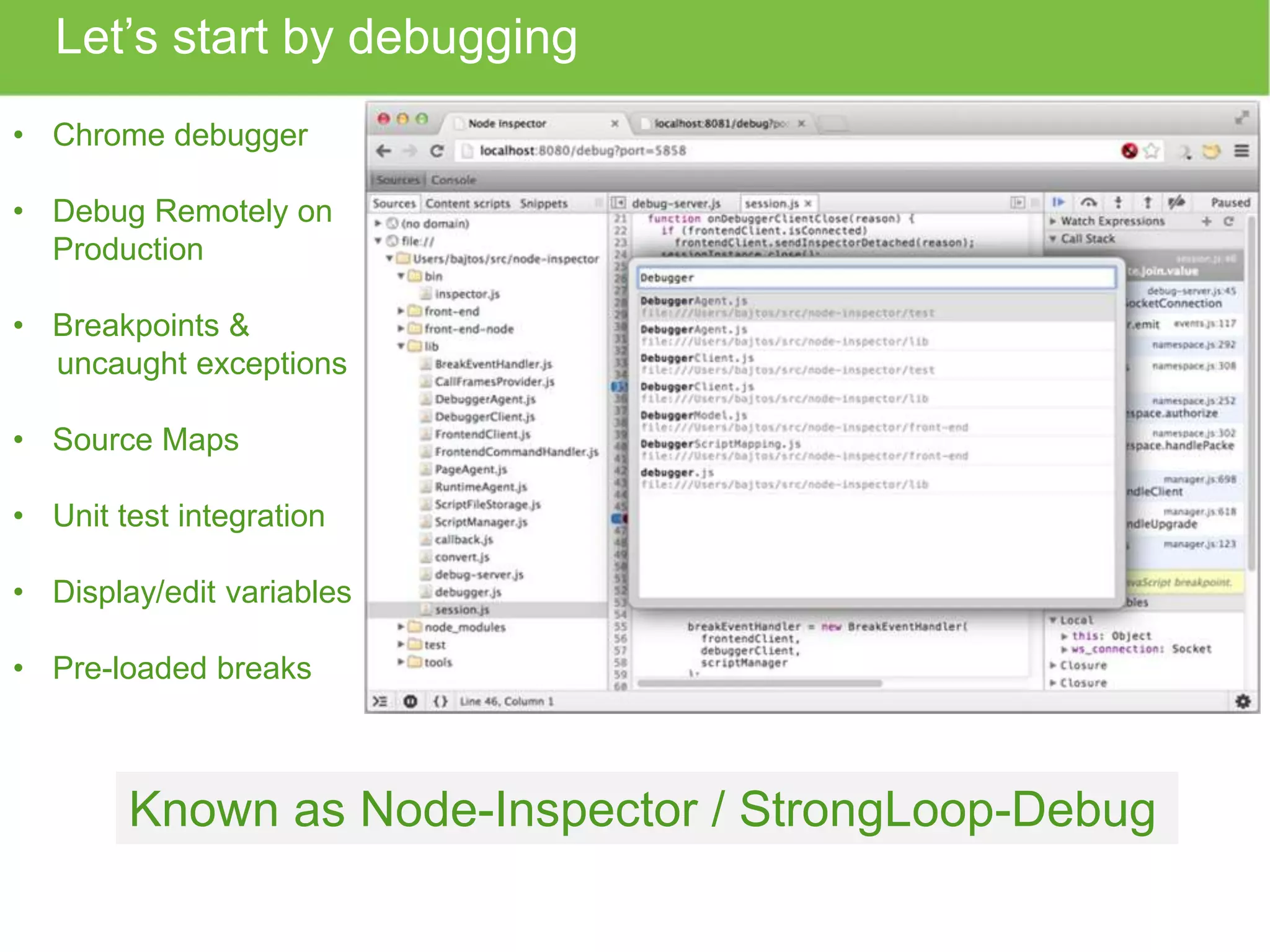 Let’s start by debugging • Chrome debugger • Debug Remotely on Production • Breakpoints & uncaught exceptions • Source Maps • Unit test integration • Display/edit variables • Pre-loaded breaks Known as Node-Inspector / StrongLoop-Debug 