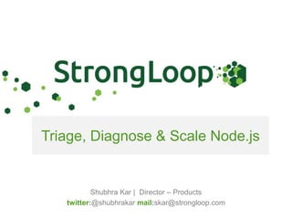 Triage, Diagnose & Scale Node.js 
Shubhra Kar | Director – Products 
twitter:@shubhrakar mail:skar@strongloop.com 
 