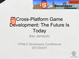 Cross-Platform Game
Development: The Future Is
         Today
          Iker Jamardo

   HTML5 Developers Conference
          2013/04/01
 